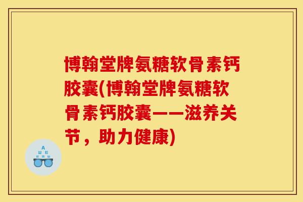 博翰堂牌氨糖软骨素钙胶囊(博翰堂牌氨糖软骨素钙胶囊——滋养关节，助力健康)