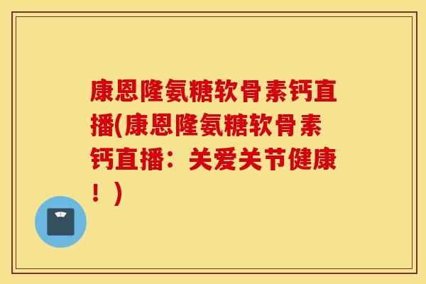 康恩隆氨糖软骨素钙直播(康恩隆氨糖软骨素钙直播：关爱关节健康！)