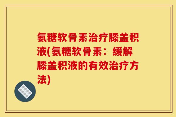 氨糖软骨素治疗膝盖积液(氨糖软骨素：缓解膝盖积液的有效治疗方法)