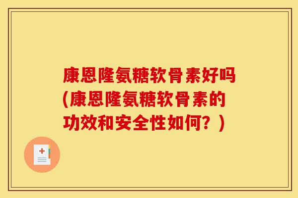 康恩隆氨糖软骨素好吗(康恩隆氨糖软骨素的功效和安全性如何？)