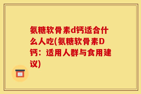 氨糖软骨素d钙适合什么人吃(氨糖软骨素D钙：适用人群与食用建议)