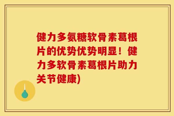 健力多氨糖软骨素葛根片的优势优势明显！健力多软骨素葛根片助力关节健康)