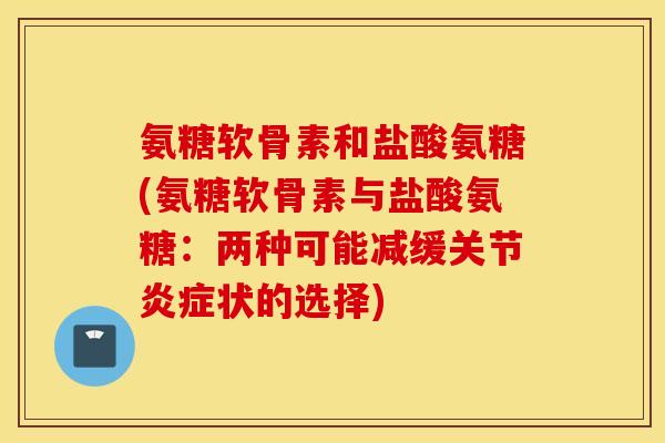 氨糖软骨素和盐酸氨糖(氨糖软骨素与盐酸氨糖：两种可能减缓关节炎症状的选择)