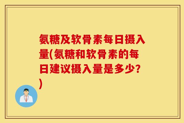 氨糖及软骨素每日摄入量(氨糖和软骨素的每日建议摄入量是多少?) 氨糖及软骨素每日摄入量(氨糖和软骨素的每日建议摄入量是多少?)