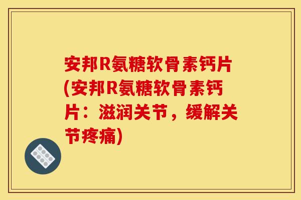 安邦R氨糖软骨素钙片(安邦R氨糖软骨素钙片：滋润关节，缓解关节疼痛)