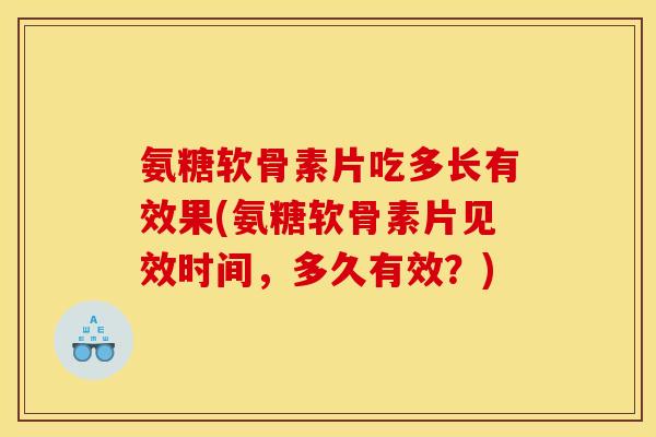 氨糖软骨素片吃多长有效果(氨糖软骨素片见效时间，多久有效？)