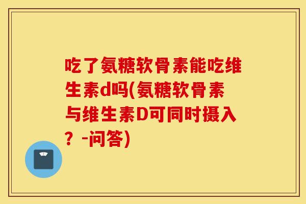 吃了氨糖软骨素能吃维生素d吗(氨糖软骨素与维生素D可同时摄入？-问答)