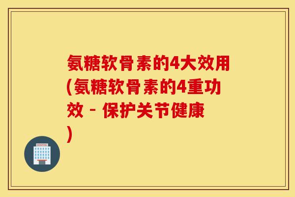 氨糖软骨素的4大效用(氨糖软骨素的4重功效 - 保护关节健康)