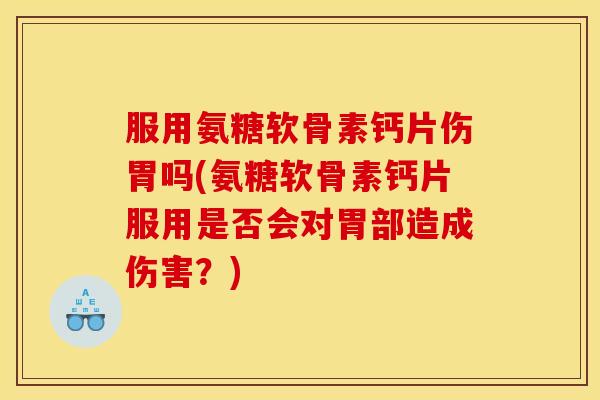 服用氨糖软骨素钙片伤胃吗(氨糖软骨素钙片服用是否会对胃部造成伤害？)