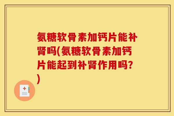 氨糖软骨素加钙片能补肾吗(氨糖软骨素加钙片能起到补肾作用吗？)