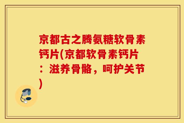 京都古之腾氨糖软骨素钙片(京都软骨素钙片：滋养骨骼，呵护关节)