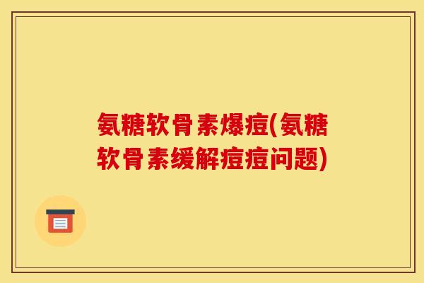 氨糖软骨素爆痘(氨糖软骨素缓解痘痘问题)