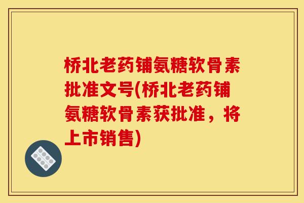 桥北老药铺氨糖软骨素批准文号(桥北老药铺氨糖软骨素获批准，将上市销售)