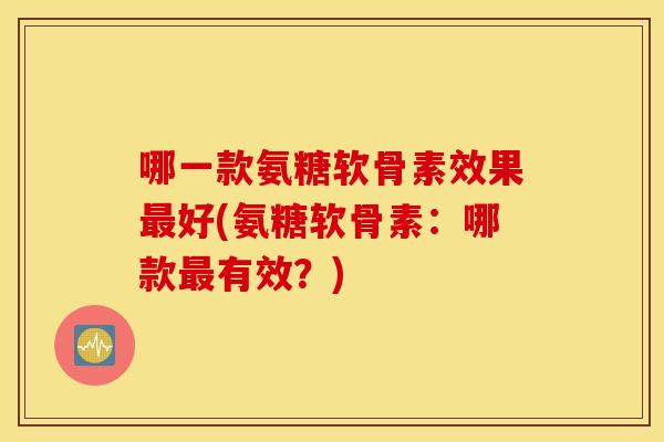 哪一款氨糖软骨素效果最好(氨糖软骨素：哪款最有效？)