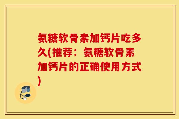 氨糖软骨素加钙片吃多久(推荐：氨糖软骨素加钙片的正确使用方式)