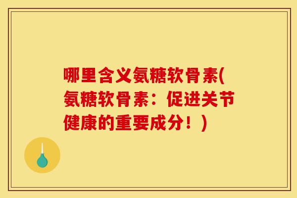 哪里含义氨糖软骨素(氨糖软骨素：促进关节健康的重要成分！)