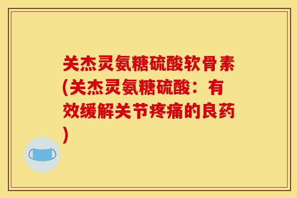 关杰灵氨糖硫酸软骨素(关杰灵氨糖硫酸：有效缓解关节疼痛的良药)