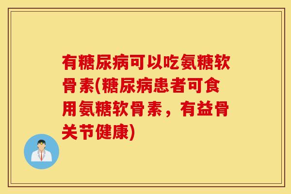 有糖尿病可以吃氨糖软骨素(糖尿病患者可食用氨糖软骨素，有益骨关节健康)