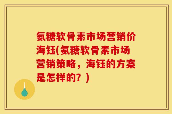 氨糖软骨素市场营销价海钰(氨糖软骨素市场营销策略,海钰的方案是怎样的?) 氨糖软骨素市场营销价海钰(氨糖软骨素市场营销策略,海钰的方案是怎样的?)