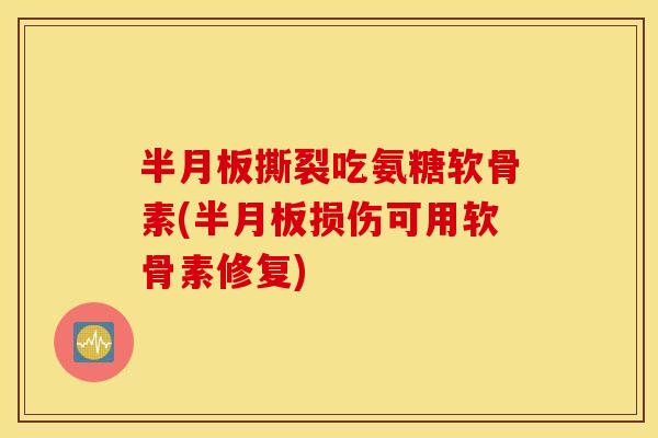 半月板撕裂吃氨糖软骨素(半月板损伤可用软骨素修复)