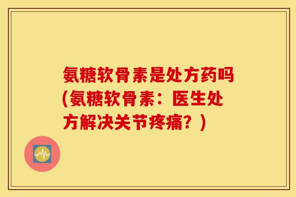 氨糖软骨素是处方药吗(氨糖软骨素：医生处方解决关节疼痛？)