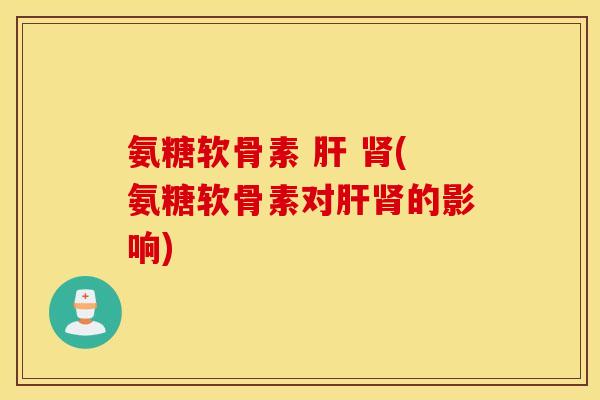 氨糖软骨素 肝 肾(氨糖软骨素对肝肾的影响) 氨糖软骨素 肝 肾(氨糖软骨素对肝肾的影响)