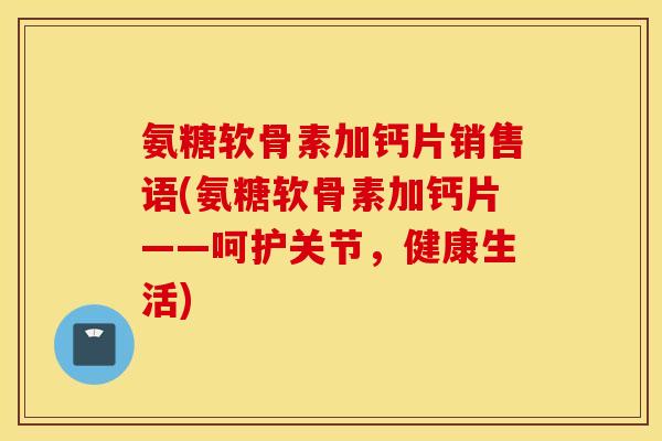氨糖软骨素加钙片销售语(氨糖软骨素加钙片——呵护关节，健康生活)