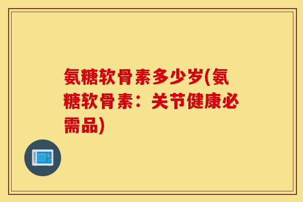 氨糖软骨素多少岁(氨糖软骨素:关节健康必需品) 氨糖软骨素多少岁(氨糖软骨素:关节健康必需品)