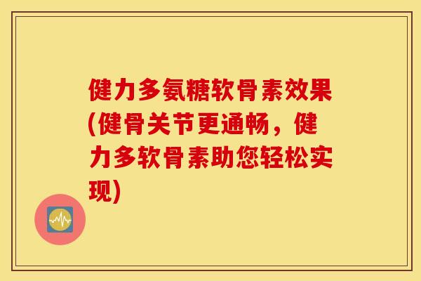 健力多氨糖软骨素效果(健骨关节更通畅，健力多软骨素助您轻松实现)