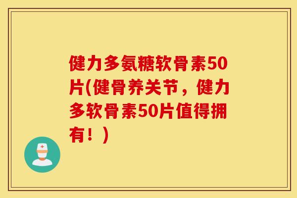 健力多氨糖软骨素50片(健骨养关节，健力多软骨素50片值得拥有！)