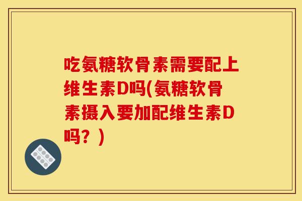 吃氨糖软骨素需要配上维生素D吗(氨糖软骨素摄入要加配维生素D吗？)