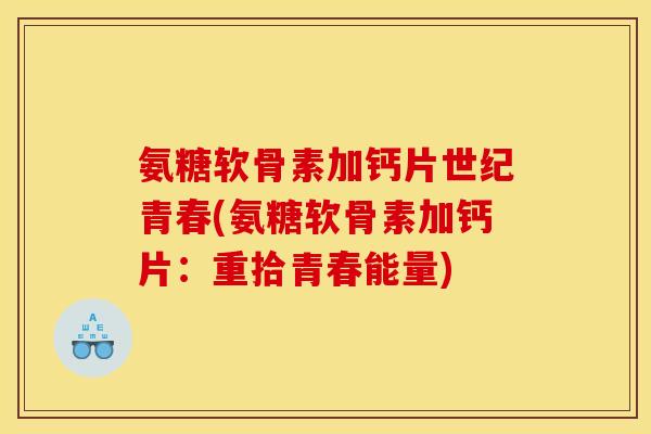 氨糖软骨素加钙片世纪青春(氨糖软骨素加钙片：重拾青春能量)