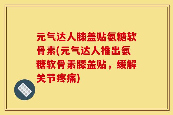 元气达人膝盖贴氨糖软骨素(元气达人推出氨糖软骨素膝盖贴,缓解关节疼痛) 元气达人膝盖贴氨糖软骨素(元气达人推出氨糖软骨素膝盖贴,缓解关节疼痛)