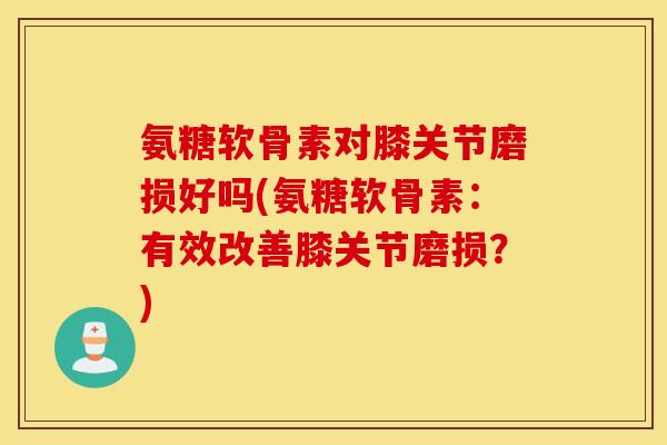氨糖软骨素对膝关节磨损好吗(氨糖软骨素：有效改善膝关节磨损？)