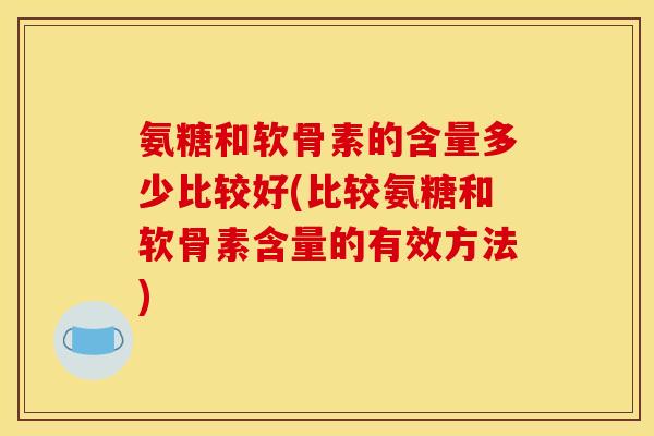 氨糖和软骨素的含量多少比较好(比较氨糖和软骨素含量的有效方法)
