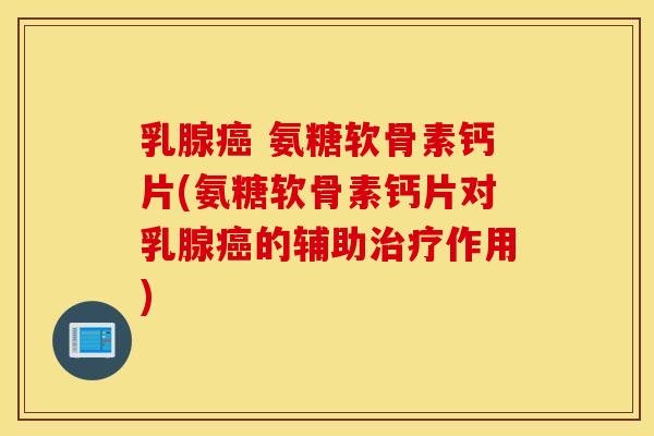 乳腺癌 氨糖软骨素钙片(氨糖软骨素钙片对乳腺癌的辅助治疗作用)