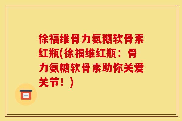 徐福维骨力氨糖软骨素红瓶(徐福维红瓶:骨力氨糖软骨素助你关爱关节!) 徐福维骨力氨糖软骨素红瓶(徐福维红瓶:骨力氨糖软骨素助你关爱关节!)