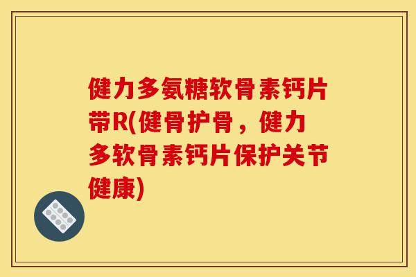 健力多氨糖软骨素钙片带R(健骨护骨，健力多软骨素钙片保护关节健康)