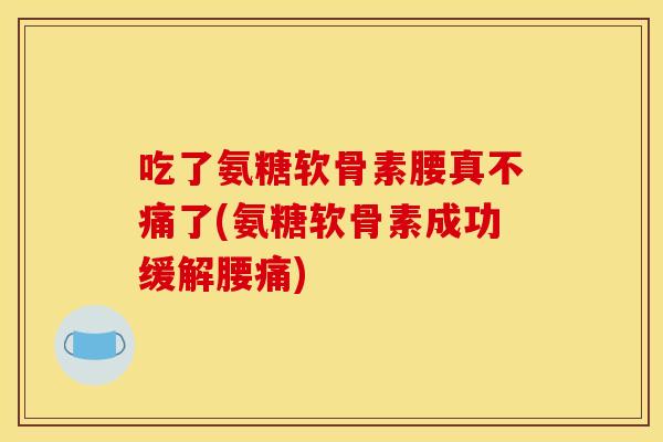 吃了氨糖软骨素腰真不痛了(氨糖软骨素成功缓解腰痛)