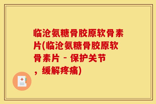 临沧氨糖骨胶原软骨素片(临沧氨糖骨胶原软骨素片 - 保护关节，缓解疼痛)