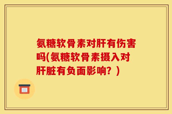 氨糖软骨素对肝有伤害吗(氨糖软骨素摄入对肝脏有负面影响？)