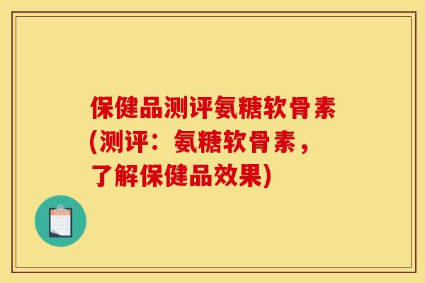 保健品测评氨糖软骨素(测评：氨糖软骨素，了解保健品效果)