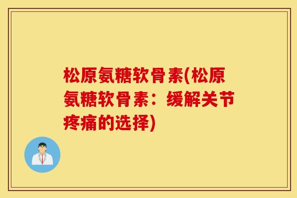 松原氨糖软骨素(松原氨糖软骨素:缓解关节疼痛的选择) 松原氨糖软骨素(松原氨糖软骨素:缓解关节疼痛的选择)