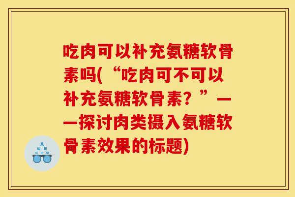 吃肉可以补充氨糖软骨素吗(“吃肉可不可以补充氨糖软骨素？”——探讨肉类摄入氨糖软骨素效果的标题)