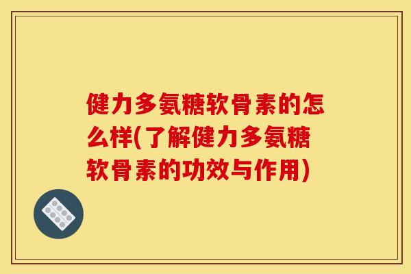 健力多氨糖软骨素的怎么样(了解健力多氨糖软骨素的功效与作用)