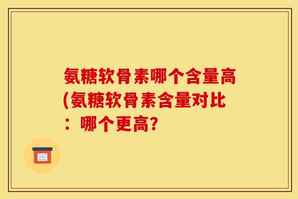 氨糖软骨素哪个含量高(氨糖软骨素含量对比：哪个更高？