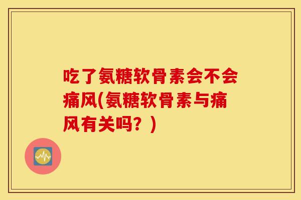 吃了氨糖软骨素会不会痛风(氨糖软骨素与痛风有关吗？)