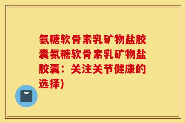 氨糖软骨素乳矿物盐胶囊氨糖软骨素乳矿物盐胶囊：关注关节健康的选择)