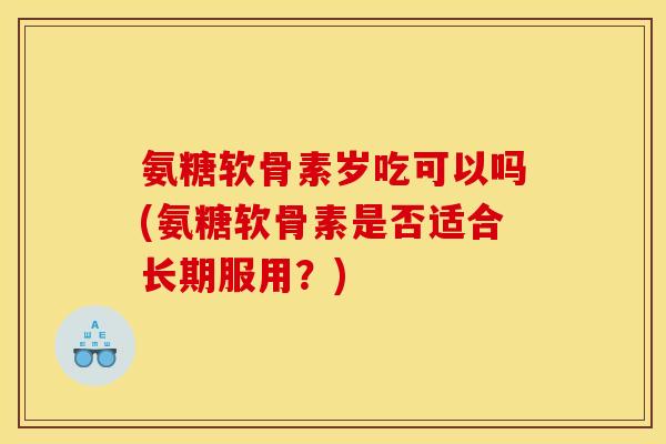 氨糖软骨素岁吃可以吗(氨糖软骨素是否适合长期服用？)