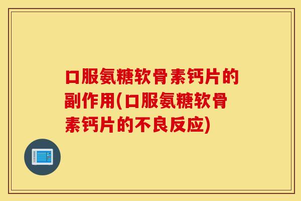 口服氨糖软骨素钙片的副作用(口服氨糖软骨素钙片的不良反应) 口服氨糖软骨素钙片的副作用(口服氨糖软骨素钙片的不良反应)